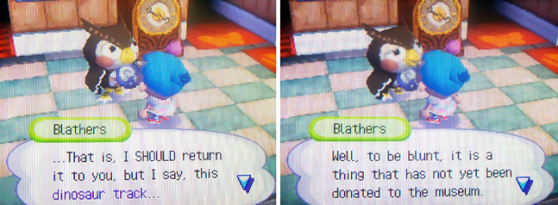 Blathers: That is, I SHOULD return it to you, but I say, this dinosaur track... Well, to be blunt, it is a thing that has not yet been donated to the museum.