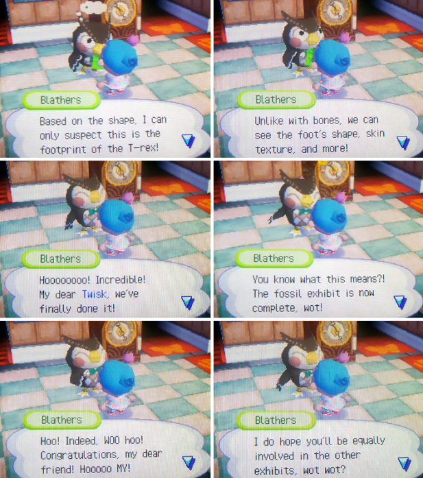 Blathers: You know what this means?! The fossil exhibit is complete, wot! Woo, Indeed WOO hoo! I do hope you'll be equally involved in the other exhibits, wot wot?