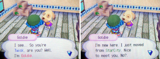 Goldie: I see...So you're Twisk, are you? Well, I'm Goldie. I'm new here. I just moved from StarCity. Nice to meet you, No?.