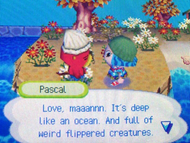 Pascal: Love, maaannn. It's deep like an ocean. And full of weird flippered creatures.